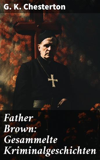Father Brown: Gesammelte Kriminalgeschichten - Ein unkonventioneller Detektiv löst rätselhafte Fälle mit moralischem Gespür und tiefsinnigem Humor - cover