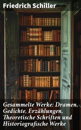 Gesammelte Werke: Dramen Gedichte Erzählungen Theoretische Schriften und Historiografische Werke - Leidenschaft Drama und Romantik: Ein umfassender Blick auf Schillers literarisches Erbe - cover