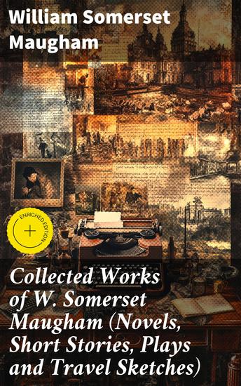 Collected Works of W Somerset Maugham (Novels Short Stories Plays and Travel Sketches) - Enriched edition Timeless Literary Masterpieces and Thought-provoking Narratives - cover