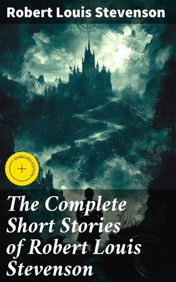 The Complete Short Stories of Robert Louis Stevenson - Enriched edition Adventure Mystery and Imagination in Classic Short Stories - cover