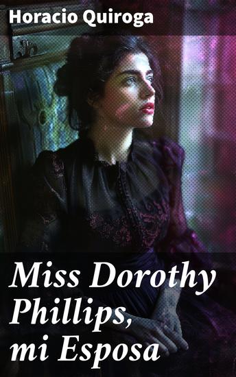 Miss Dorothy Phillips mi Esposa - Un relato misterioso y emocionante en la prosa inquietante de Quiroga - cover