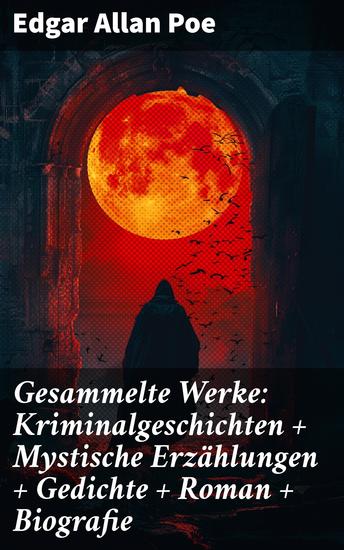 Gesammelte Werke: Kriminalgeschichten + Mystische Erzählungen + Gedichte + Roman + Biografie - Ein dunkler Blick in die menschliche Seele und eine Reise durch die Abgründe des Schreckens - cover