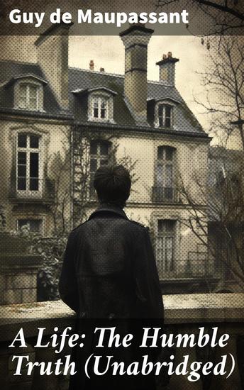 A Life: The Humble Truth (Unabridged) - A poignant journey through love ambition and betrayal in 19th-century Parisian society - cover