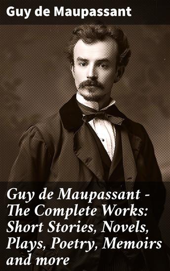 Guy de Maupassant - The Complete Works: Short Stories Novels Plays Poetry Memoirs and more - Exploring Human Nature and Society in Maupassant's Literary Tapestry - cover
