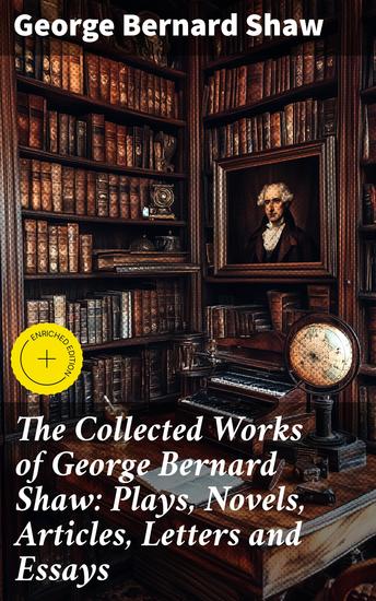 The Collected Works of George Bernard Shaw: Plays Novels Articles Letters and Essays - Enriched edition Insightful Collection of Shaw's Literary Masterpieces - cover