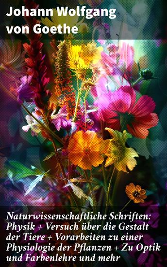 Naturwissenschaftliche Schriften: Physik + Versuch über die Gestalt der Tiere + Vorarbeiten zu einer Physiologie der Pflanzen + Zu Optik und Farbenlehre und mehr - cover