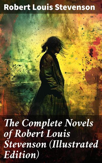 The Complete Novels of Robert Louis Stevenson (Illustrated Edition) - Timeless Adventures and Moral Complexity in Illustrated Classics - cover