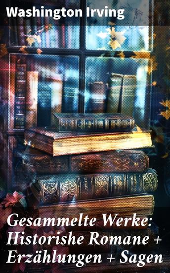 Gesammelte Werke: Historishe Romane + Erzählungen + Sagen - Eine Reise durch die amerikanische Geschichte: Romantische Erzählungen und gruselige Legenden - cover