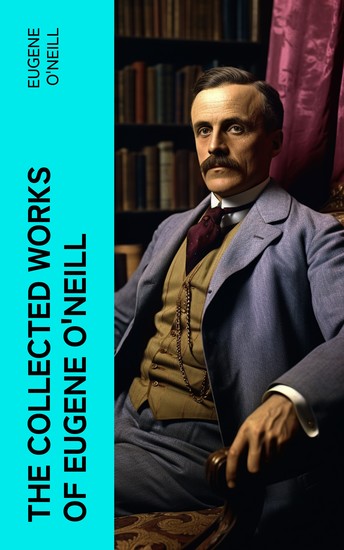 The Collected Works of Eugene O'Neill - Tragedies Comedies Dramatic Masterpieces and Prose Works - cover