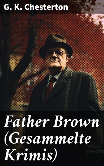 Father Brown (Gesammelte Krimis) - Psychologische Einsicht und moralische Überzeugungen in detektivischer Spannung - cover