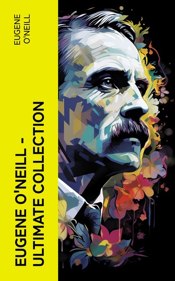 Eugene O'Neill – Ultimate Collection - The Complete Theatrical Tapestry: 40+ Plays Including Tragedies Comedies and Other Masterpieces - cover