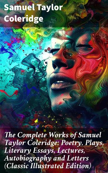 The Complete Works of Samuel Taylor Coleridge: Poetry Plays Literary Essays Lectures Autobiography and Letters (Classic Illustrated Edition) - cover