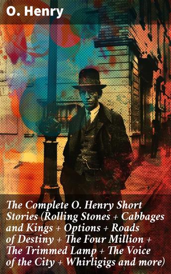 The Complete O Henry Short Stories (Rolling Stones + Cabbages and Kings + Options + Roads of Destiny + The Four Million + The Trimmed Lamp + The Voice of the City + Whirligigs and more) - cover