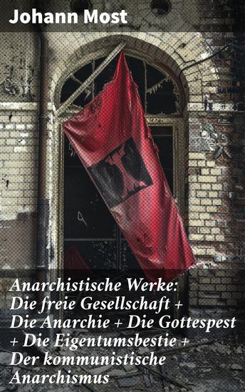 Anarchistische Werke: Die freie Gesellschaft + Die Anarchie + Die Gottespest + Die Eigentumsbestie + Der kommunistische Anarchismus - Visionäre Texte eines sozialen Revolutionärs - cover