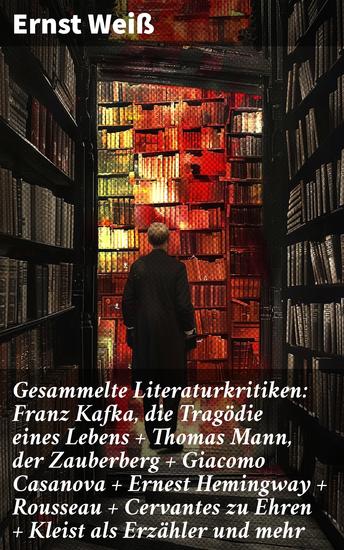 Gesammelte Literaturkritiken: Franz Kafka die Tragödie eines Lebens + Thomas Mann der Zauberberg + Giacomo Casanova + Ernest Hemingway + Rousseau + Cervantes zu Ehren + Kleist als Erzähler und mehr - cover