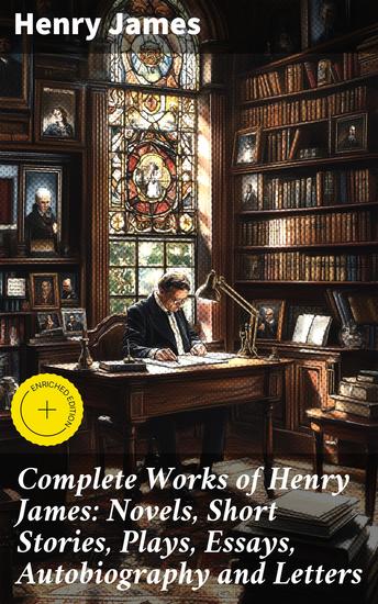 Complete Works of Henry James: Novels Short Stories Plays Essays Autobiography and Letters - Exploring Human Nature and Relationships Through Literature - cover