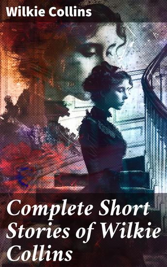 Complete Short Stories of Wilkie Collins - Intricate Victorian Tales of Mystery and Suspense - cover