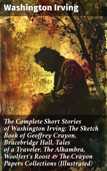 The Complete Short Stories of Washington Irving: The Sketch Book of Geoffrey Crayon Bracebridge Hall Tales of a Traveler The Alhambra Woolfert's Roost & The Crayon Papers Collections (Illustrated) - cover