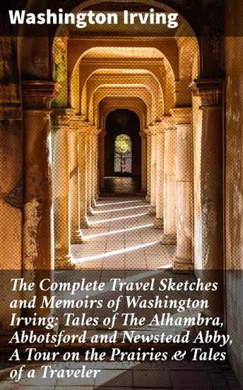 The Complete Travel Sketches and Memoirs of Washington Irving: Tales of The Alhambra Abbotsford and Newstead Abby A Tour on the Prairies & Tales of a Traveler - cover
