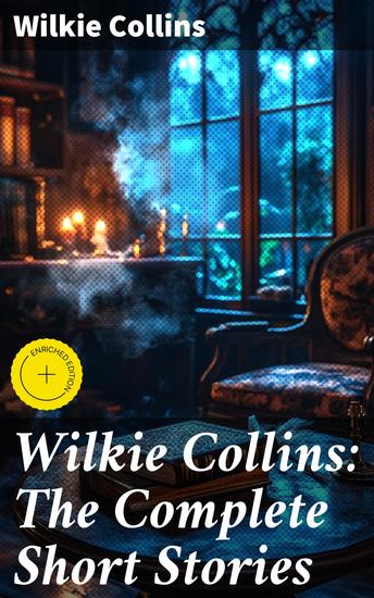 Wilkie Collins: The Complete Short Stories - Enriched edition Mysteries and Intrigues: A Victorian Collection of Suspense and the Supernatural - cover