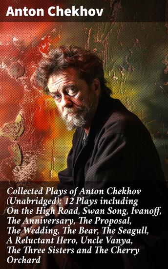 Collected Plays of Anton Chekhov (Unabridged): 12 Plays including On the High Road Swan Song Ivanoff The Anniversary The Proposal The Wedding The Bear The Seagull A Reluctant Hero Uncle Vanya The Three Sisters and The Cherry Orchard - cover
