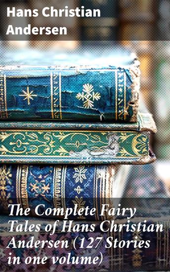 The Complete Fairy Tales of Hans Christian Andersen (127 Stories in one volume) - Enriched edition Enchanting Tales of Magical Worlds and Timeless Lessons - cover