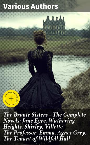 The Brontë Sisters - The Complete Novels: Jane Eyre Wuthering Heights Shirley Villette The Professor Emma Agnes Grey The Tenant of Wildfell Hall - Enriched edition - cover