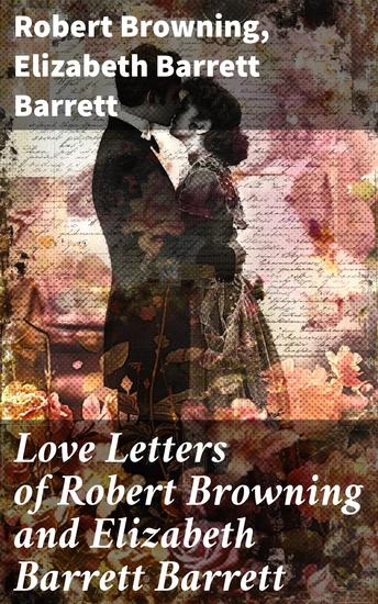 Love Letters of Robert Browning and Elizabeth Barrett Barrett - Romantic Correspondence between two great poets of the Victorian era (Featuring Extensive Illustrated Biographies) - cover