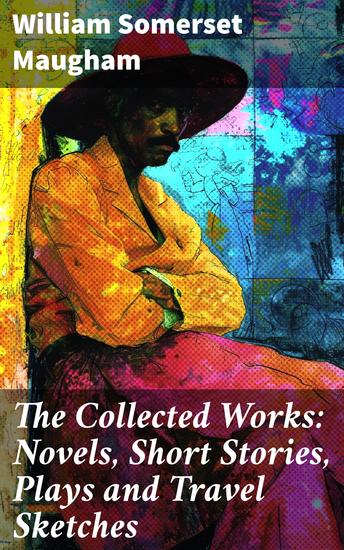 The Collected Works: Novels Short Stories Plays and Travel Sketches - Exploring Human Nature and Society Through Stories - cover