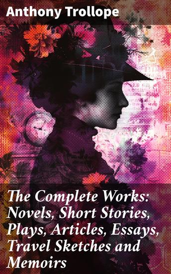 The Complete Works: Novels Short Stories Plays Articles Essays Travel Sketches and Memoirs - Exploring Victorian Society: A Comprehensive Collection of Literary Masterpieces - cover
