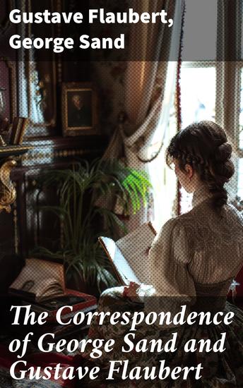 The Correspondence of George Sand and Gustave Flaubert - Collected Letters of the Most Influential French Authors - cover