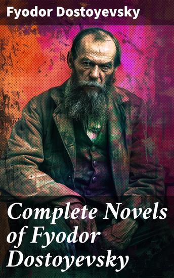 Complete Novels of Fyodor Dostoyevsky - Exploring Human Nature and Moral Dilemmas in Russian Literary Masterpieces - cover