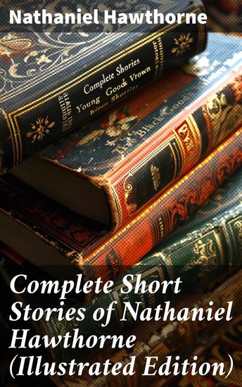 Complete Short Stories of Nathaniel Hawthorne (Illustrated Edition) - Exploring the Dark Romanticism of a Literary Master: A Illustrated Collection of Classic Short Stories - cover