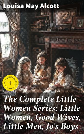 The Complete Little Women Series: Little Women Good Wives Little Men Jo's Boys - Enriched edition A Timeless Tale of Family Love and Growth - cover