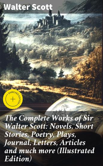 The Complete Works of Sir Walter Scott: Novels Short Stories Poetry Plays Journal Letters Articles and much more (Illustrated Edition) - Enriched edition Scottish Literary Masterpieces - cover