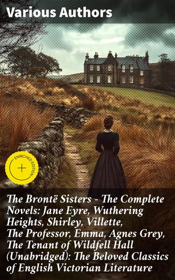 The Brontë Sisters - The Complete Novels: Jane Eyre Wuthering Heights Shirley Villette The Professor Emma Agnes Grey The Tenant of Wildfell Hall (Unabridged): The Beloved Classics of English Victorian Literature - Enriched edition - cover