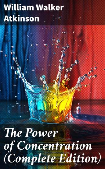 The Power of Concentration (Complete Edition) - Life lessons and concentration exercises: Learn how to develop and improve the invaluable power of concentration - cover