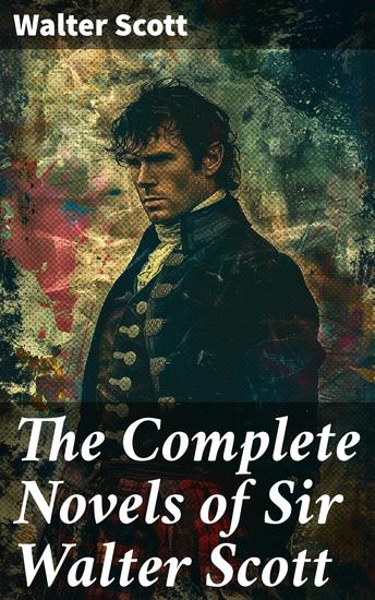 The Complete Novels of Sir Walter Scott - Waverly Rob Roy Ivanhoe The Pirate Old Mortality The Guy Mannering The Antiquary The Heart of Midlothian and many more (Illustrated) - cover