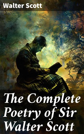 The Complete Poetry of Sir Walter Scott - Journey through Romantic Scottish Verses and Historical Ballads - cover