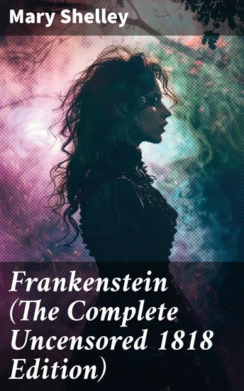 Frankenstein (The Complete Uncensored 1818 Edition) - A Gothic Classic - considered to be one of the earliest examples of Science Fiction - cover