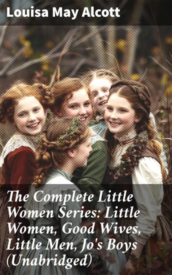 The Complete Little Women Series: Little Women Good Wives Little Men Jo's Boys (Unabridged) - Timeless tales of family friendship and growth - cover