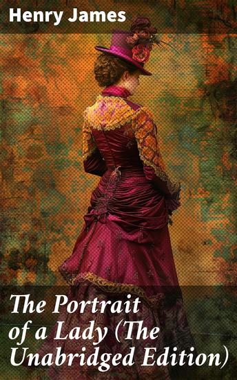 The Portrait of a Lady (The Unabridged Edition) - Enriched edition A Journey Through Love Power and Independence in 19th-century America - cover
