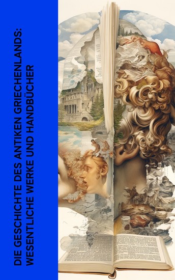 Die Geschichte des Antiken Griechenlands: Wesentliche Werke und Handbücher - Geschichte Mythologie Philosophie und Literaturklassiker - cover