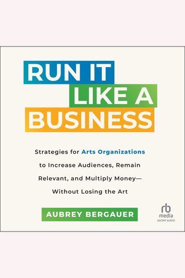 Run It Like a Business - Strategies for Arts Organizations to In­crease Audiences Remain Relevant and Multiply Money--Without Losing the Art - cover