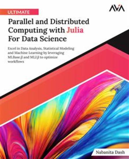 Ultimate Parallel and Distributed Computing with Julia For Data Science - Excel in Data Analysis Statistical Modeling and Machine Learning by leveraging MLBasejl and MLJjl to optimize workflows - cover