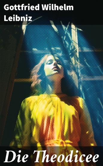 Die Theodicee - Abhandlungen über die Theodizee von der Güte Gottes der Freiheit des Menschen und dem Ursprung des Bösen - cover