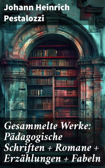 Gesammelte Werke: Pädagogische Schriften + Romane + Erzählungen + Fabeln - Weisheit und Leidenschaft in zeitlosen Geschichten für Bildung und Empathie - cover
