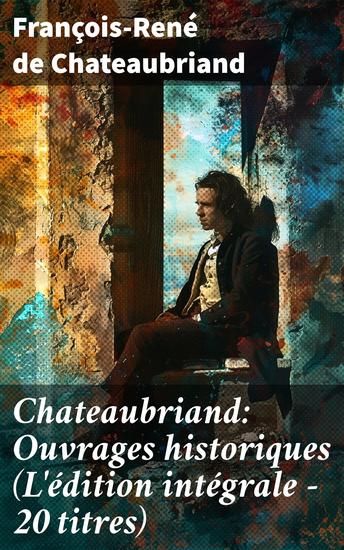 Chateaubriand: Ouvrages historiques (L'édition intégrale - 20 titres) - Exploration de la grandeur historique française à travers le style classique et littéraire de Chateaubriand - cover