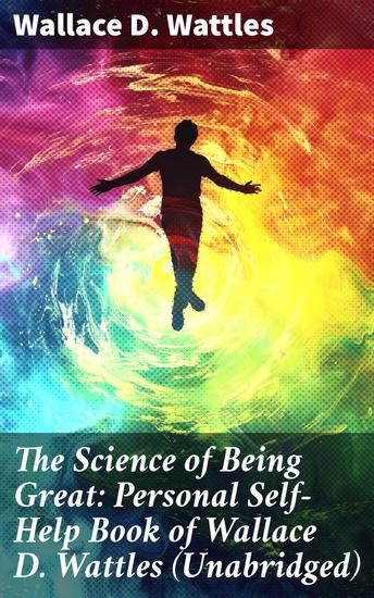 The Science of Being Great: Personal Self-Help Book of Wallace D Wattles (Unabridged) - Unlock Your Full Potential: Practical Insights for Personal Growth and Success - cover