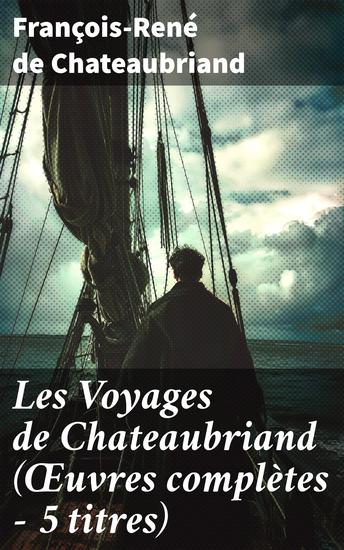 Les Voyages de Chateaubriand (Œuvres complètes - 5 titres) - Aventure romanesque à travers des paysages exotiques : récits captivants d'un grand écrivain français - cover